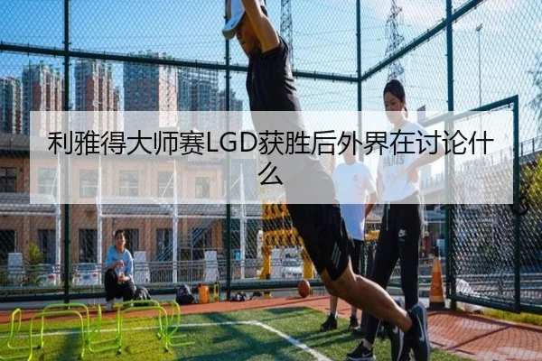 利雅得大师赛LGD获胜后外界在讨论什么