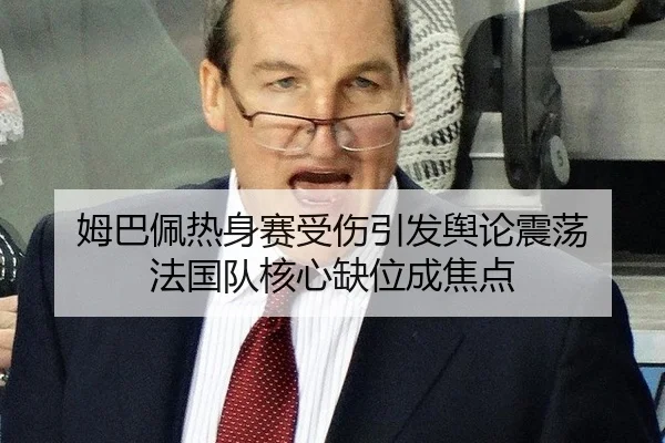 姆巴佩热身赛受伤引发舆论震荡 法国队核心缺位成焦点